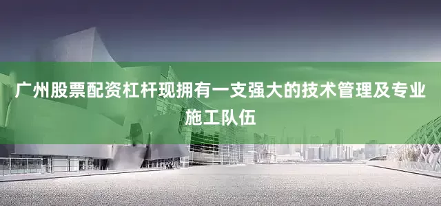 广州股票配资杠杆现拥有一支强大的技术管理及专业施工队伍