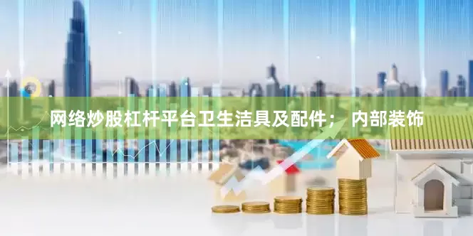 网络炒股杠杆平台卫生洁具及配件； 内部装饰