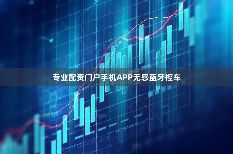 专业配资门户手机APP无感蓝牙控车