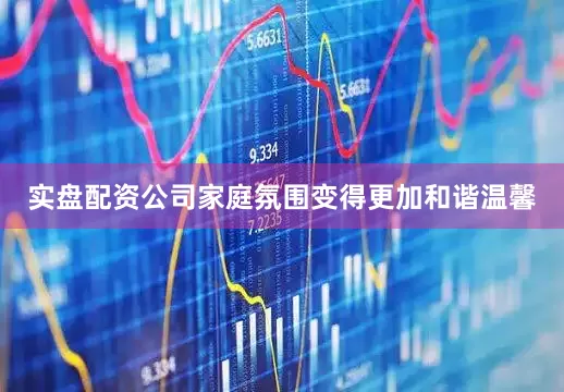 实盘配资公司家庭氛围变得更加和谐温馨