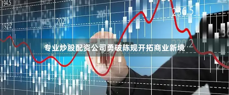 专业炒股配资公司勇破陈规开拓商业新境