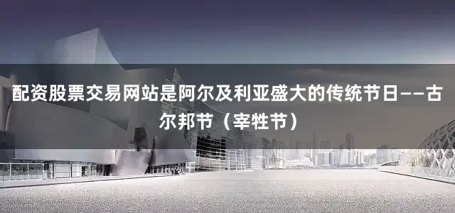配资股票交易网站是阿尔及利亚盛大的传统节日——古尔邦节（宰牲节）