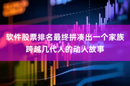 软件股票排名最终拼凑出一个家族跨越几代人的动人故事