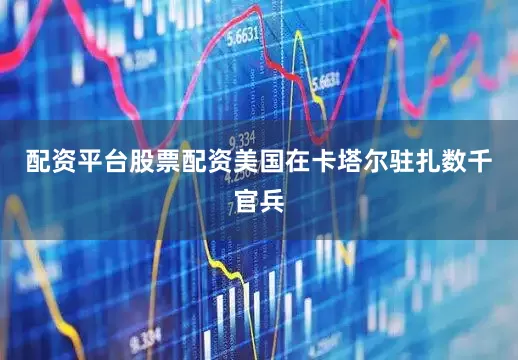 配资平台股票配资美国在卡塔尔驻扎数千官兵