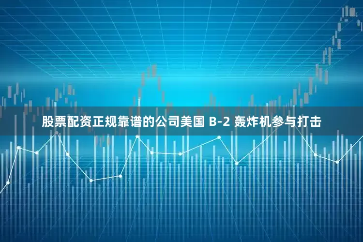 股票配资正规靠谱的公司美国 B-2 轰炸机参与打击