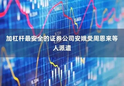 加杠杆最安全的证券公司安娥受周恩来等人派遣