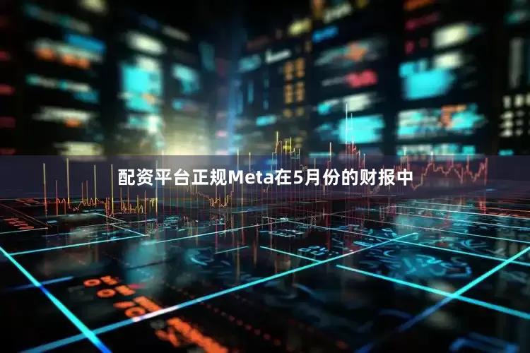 配资平台正规Meta在5月份的财报中