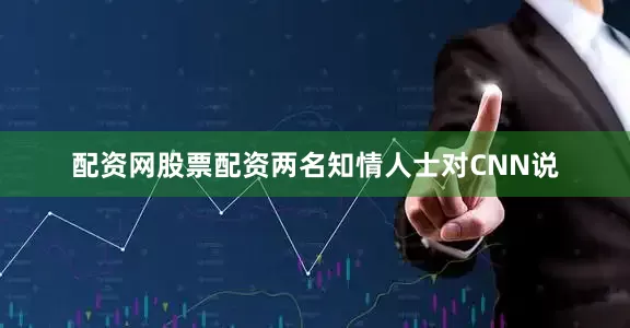 配资网股票配资两名知情人士对CNN说