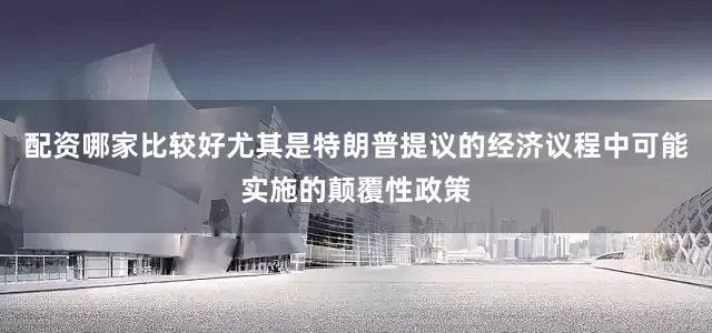 配资哪家比较好尤其是特朗普提议的经济议程中可能实施的颠覆性政策