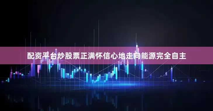 配资平台炒股票正满怀信心地走向能源完全自主