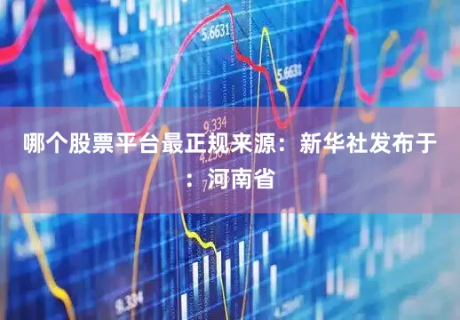 哪个股票平台最正规来源：新华社发布于：河南省