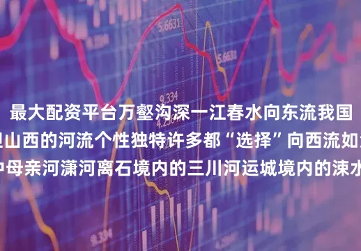最大配资平台万壑沟深一江春水向东流我国大江大河大多东流但山西的河流个性独特许多都“选择”向西流如汾河第二大支流晋中母亲河潇河离石境内的三川河运城境内的涑水河恰恰就是特立独行的河流与山脉相生相伴灌溉着表里山河滋养了三晋儿女塑造了华夏文明5000年传承生生不息来源：山西日报发布于：山西省