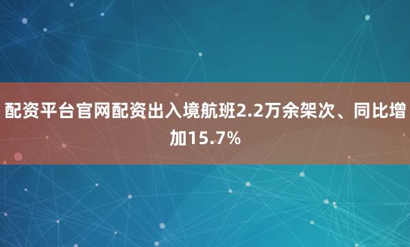配资平台官网配资出入境航班2.2万余架次、同比增加15.7%