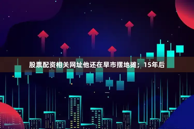 股票配资相关网址他还在早市摆地摊；15年后