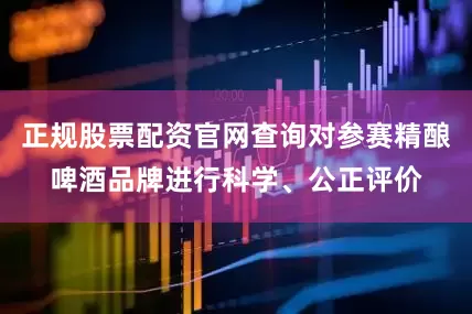 正规股票配资官网查询对参赛精酿啤酒品牌进行科学、公正评价