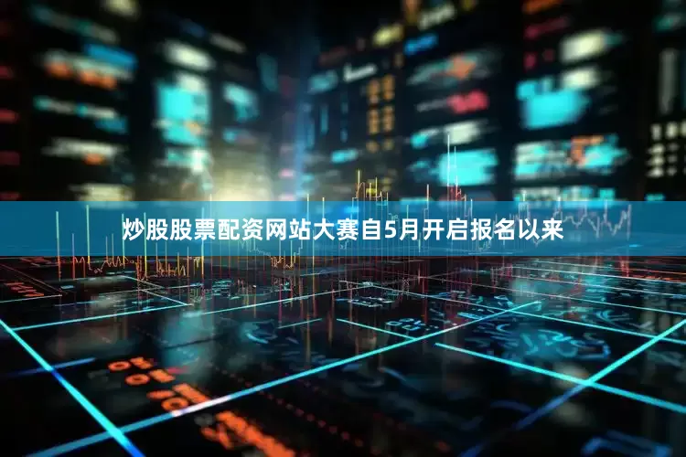 炒股股票配资网站大赛自5月开启报名以来