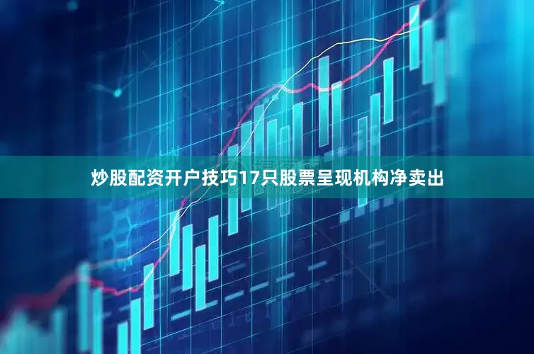 炒股配资开户技巧17只股票呈现机构净卖出
