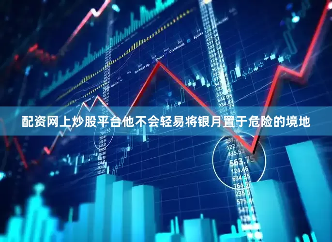 配资网上炒股平台他不会轻易将银月置于危险的境地