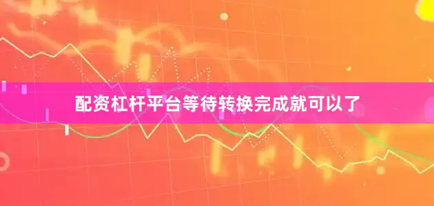 配资杠杆平台等待转换完成就可以了