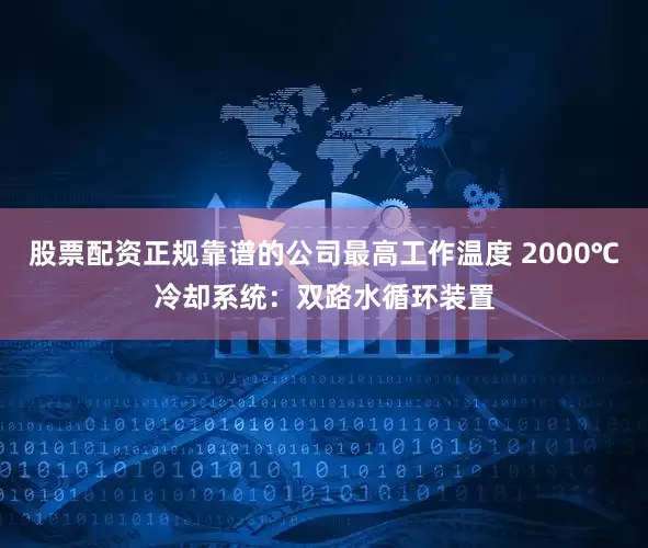 股票配资正规靠谱的公司最高工作温度 2000℃冷却系统：双路水循环装置