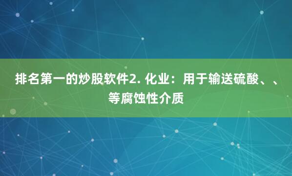 排名第一的炒股软件2. 化业：用于输送硫酸、、等腐蚀性介质