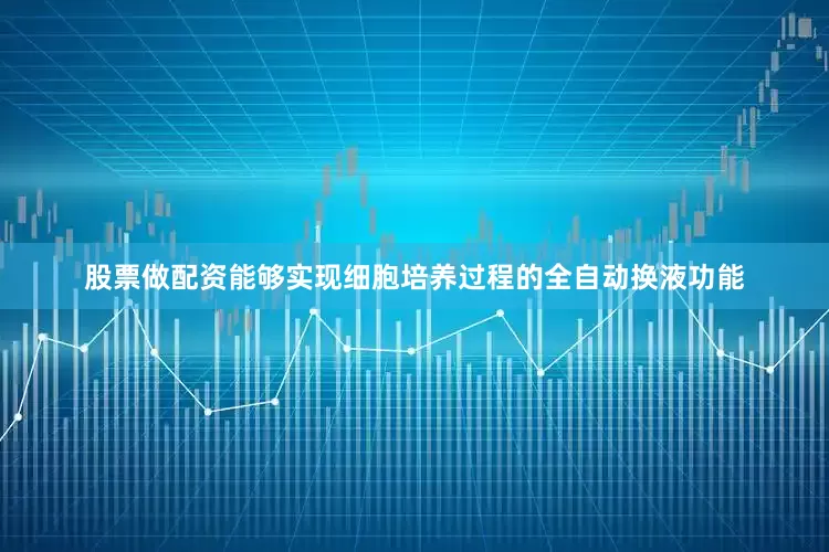 股票做配资能够实现细胞培养过程的全自动换液功能