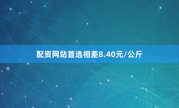 配资网站首选相差8.40元/公斤