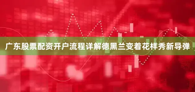 广东股票配资开户流程详解德黑兰变着花样秀新导弹