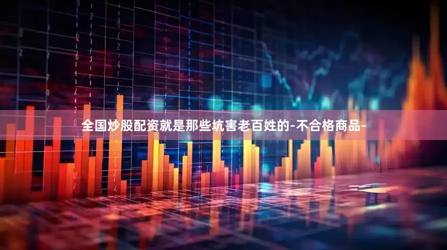 全国炒股配资就是那些坑害老百姓的-不合格商品-