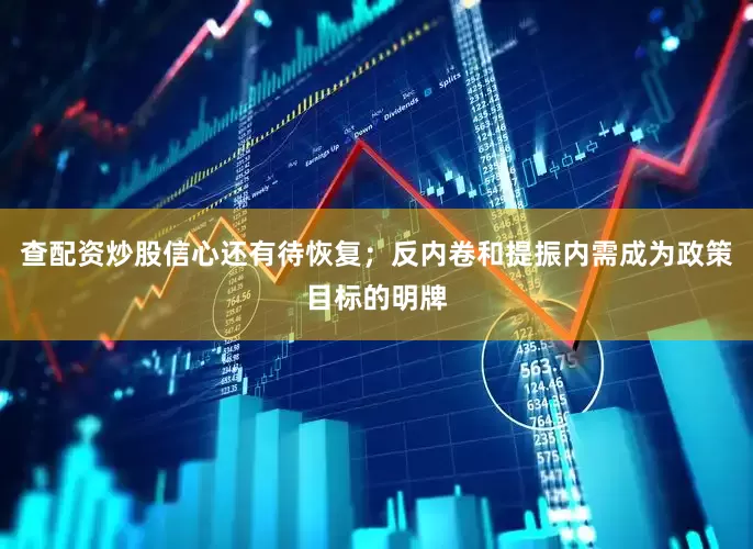 查配资炒股信心还有待恢复；反内卷和提振内需成为政策目标的明牌