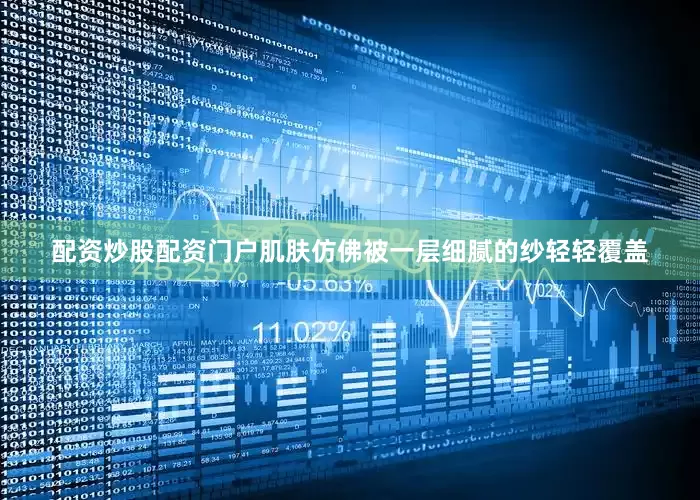 配资炒股配资门户肌肤仿佛被一层细腻的纱轻轻覆盖