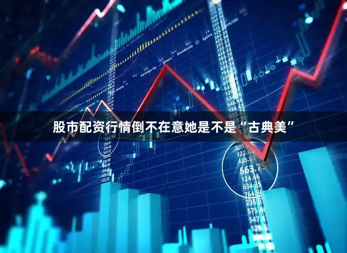 股市配资行情倒不在意她是不是“古典美”