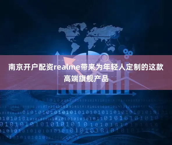 南京开户配资realme带来为年轻人定制的这款高端旗舰产品