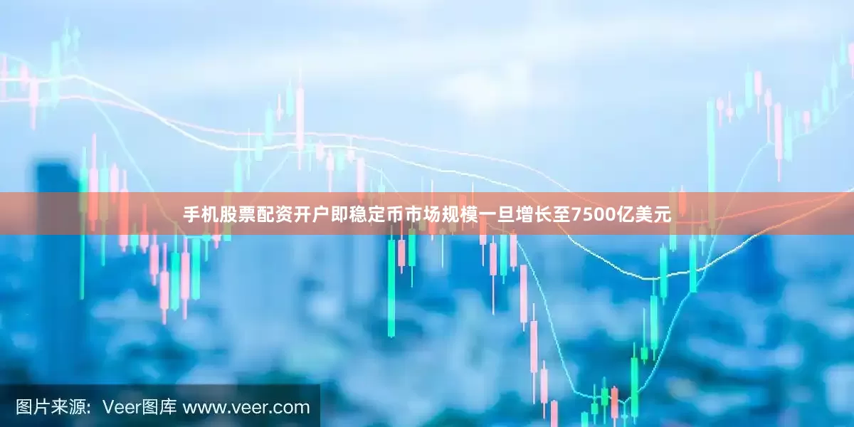 手机股票配资开户即稳定币市场规模一旦增长至7500亿美元