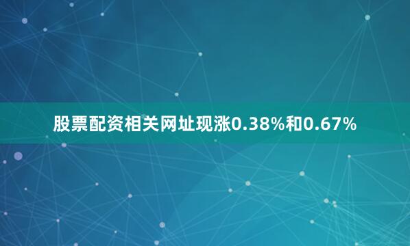 股票配资相关网址现涨0.38%和0.67%