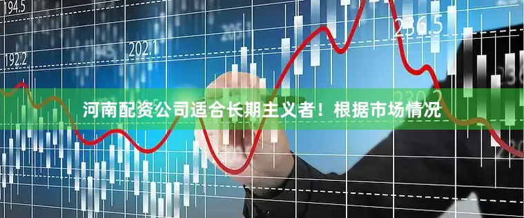 河南配资公司适合长期主义者！根据市场情况