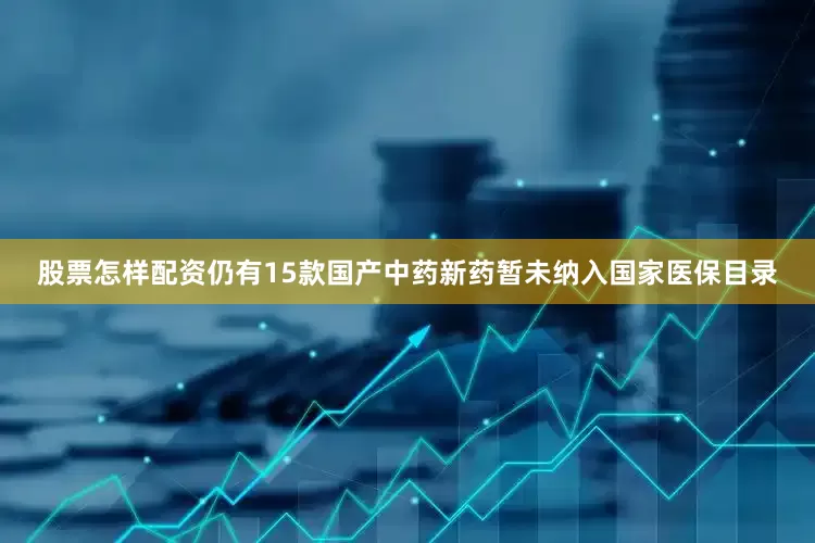 股票怎样配资仍有15款国产中药新药暂未纳入国家医保目录