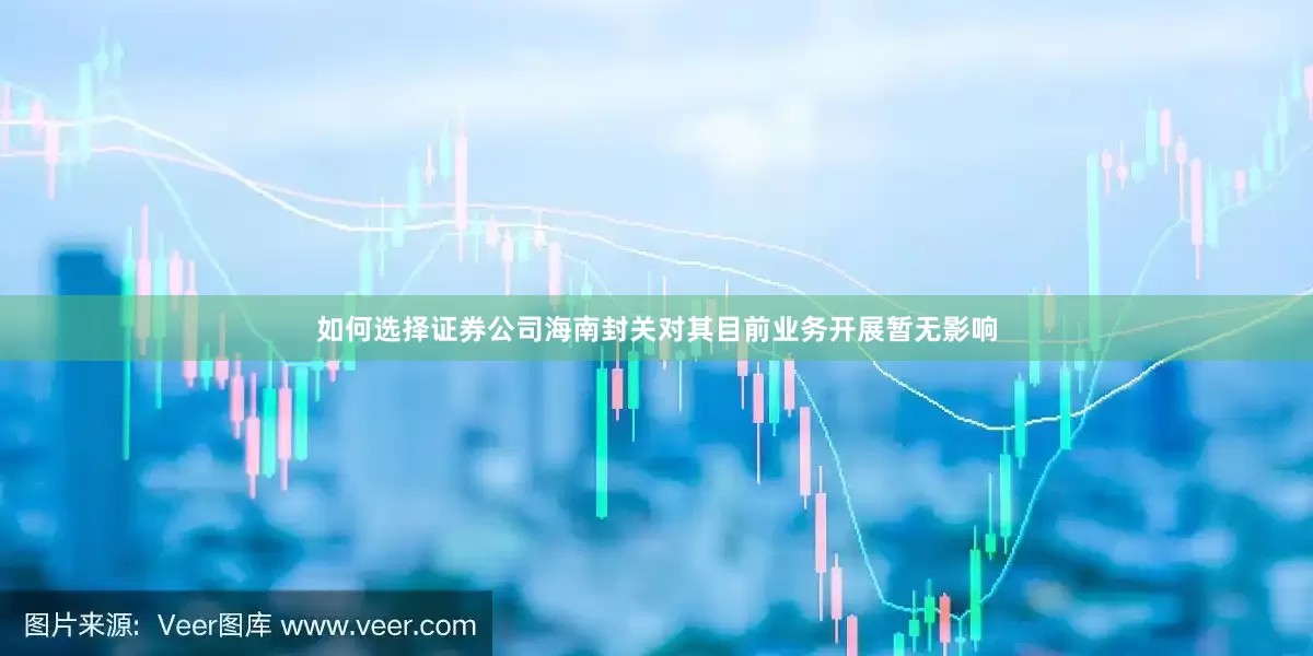 如何选择证券公司海南封关对其目前业务开展暂无影响