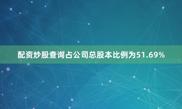 配资炒股查询占公司总股本比例为51.69%