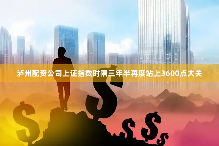 泸州配资公司上证指数时隔三年半再度站上3600点大关