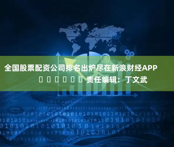 全国股票配资公司排名出炉尽在新浪财经APP            						责任编辑：丁文武
