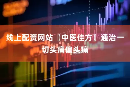 线上配资网站〖中医佳方〗通治一切头痛偏头痛