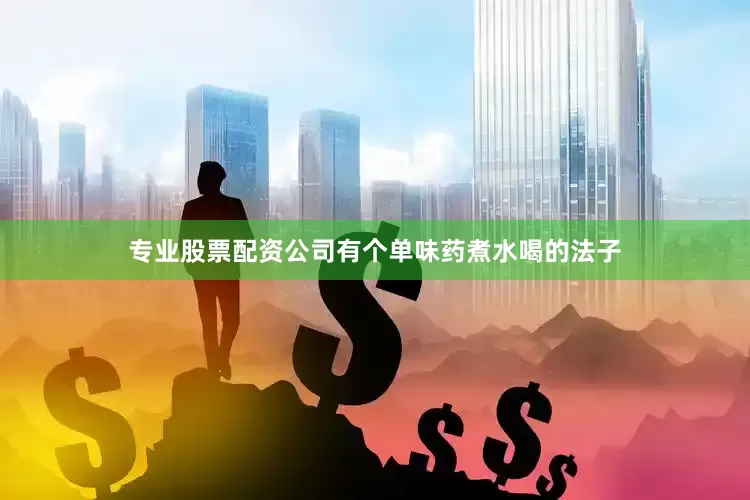 专业股票配资公司有个单味药煮水喝的法子