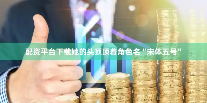 配资平台下载她的头顶顶着角色名“宋体五号”
