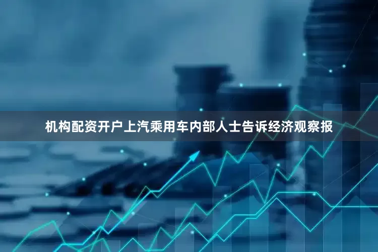 机构配资开户上汽乘用车内部人士告诉经济观察报