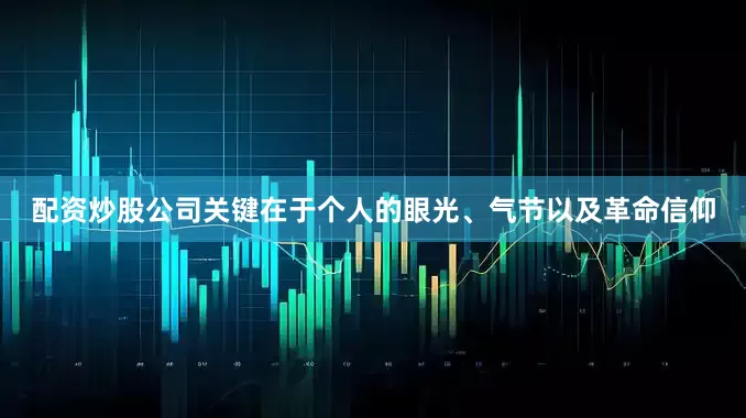 配资炒股公司关键在于个人的眼光、气节以及革命信仰