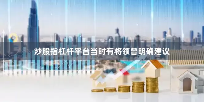 炒股指杠杆平台当时有将领曾明确建议