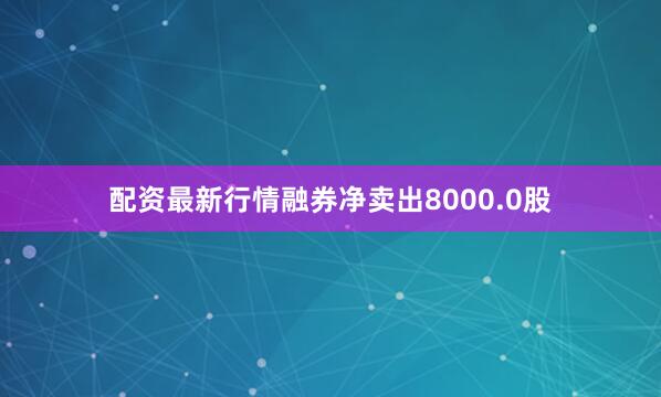 配资最新行情融券净卖出8000.0股