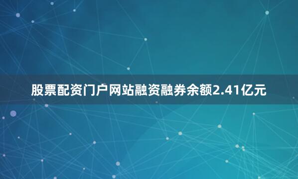股票配资门户网站融资融券余额2.41亿元