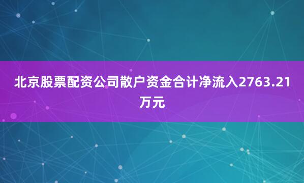 北京股票配资公司散户资金合计净流入2763.21万元